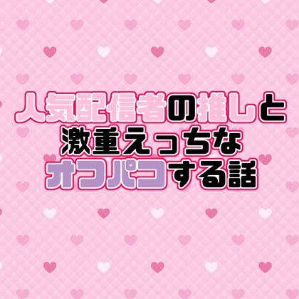 人気配信者の推しと激重えっちなオフパコする話♡