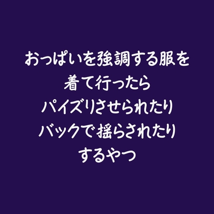 おっぱいを強調する服を着て行ったらパイズリさせられたりバックで揺らされたりするやつ