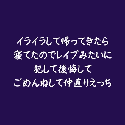 イライラして帰ってきたら寝てたのでレ○プみたいに犯して後悔してごめんねして仲直りえっち
