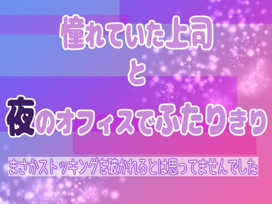 憧れていた上司と夜のオフィスでふたりきり ～まさかストッキングを破かれるとは思ってませんでした～
