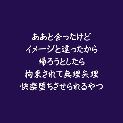 ああと会ったけどイメージと違ったから帰ろうとしたら拘束されて無理矢理快楽堕ちさせられるやつ