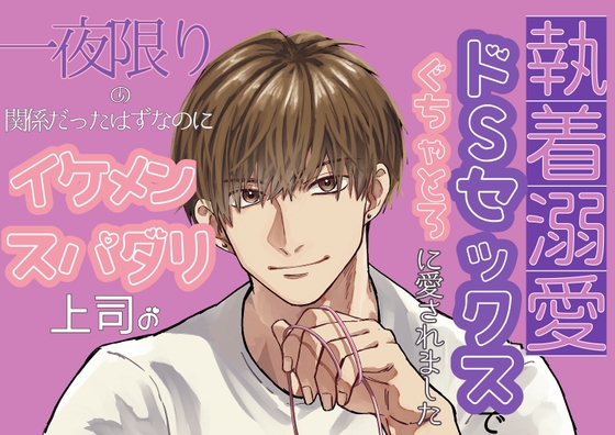 一夜限りの関係だったはずなのに、イケメンスパダリ上司の執着溺愛ドSセックスでぐちゃとろに愛されました