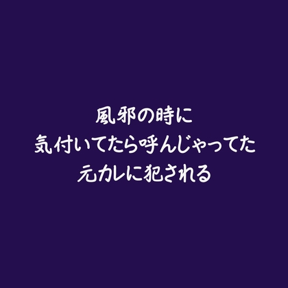 風邪の時に気付いてたら呼んじゃってた元カレに犯される