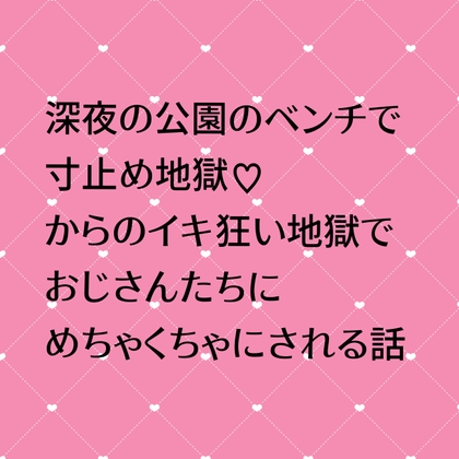 深夜の公園のベンチで寸止め地獄♡からのイキ狂い地獄でおじさんたちにめちゃくちゃにされる話