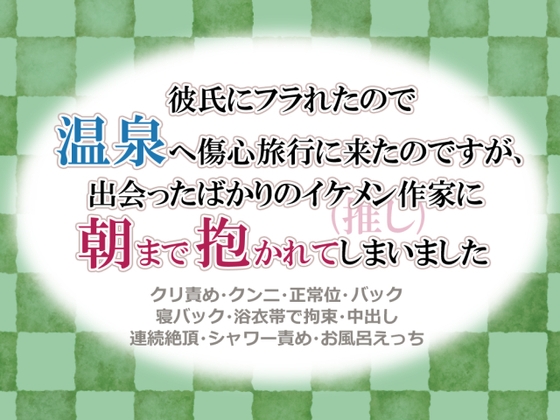彼氏にフラれたので温泉へ傷心旅行に来たのですが、出会ったばかりのイケメン作家(推し)に朝まで抱かれてしまいました