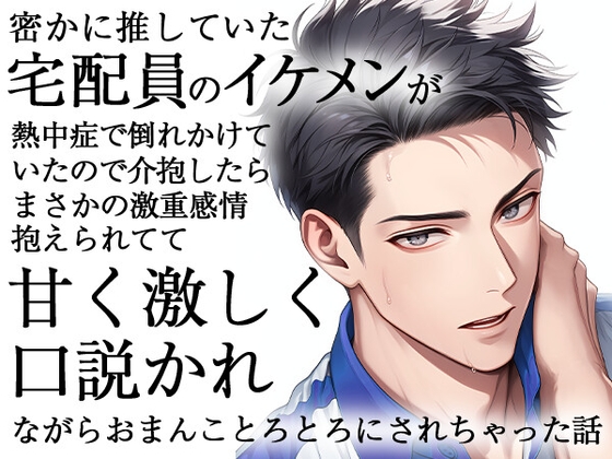 密かに推していた宅配員のイケメンが熱中症で倒れかけていたので介抱したらまさかの激重感情抱えられてて甘く激しく口説かれながらおまんことろとろにされちゃった話