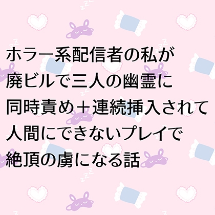 ホラー系配信者の私が廃ビルで三人の幽霊に同時責め+連続挿入されて人間にできないプレイで絶頂の虜になる話