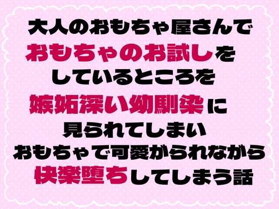 大人のおもちゃ屋さんでおもちゃのお試しをしているところを嫉妬深い幼馴染に見られてしまいおもちゃで可愛がられながら快楽堕ちしてしまう話