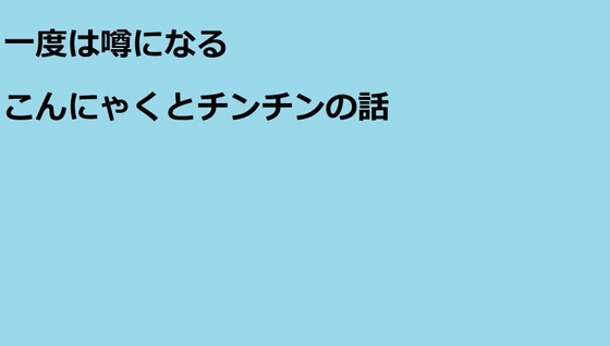 一度は噂になるこんにゃくとチンチンの話