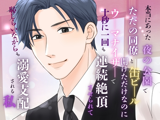 本当にあった、夜の公園でただの同僚と缶ビールを開けただけなのに、ウーマナイザーで十秒に一回も連続絶頂させられて、恥じらいながらも溺愛支配される私