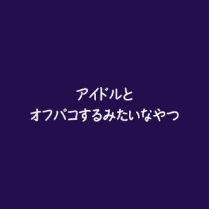 [RJ01454957] (ああ) 
アイドルとオフパコするみたいなやつ