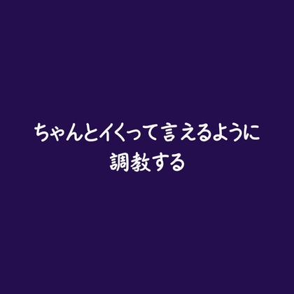 ちゃんとイくって言えるように調教する