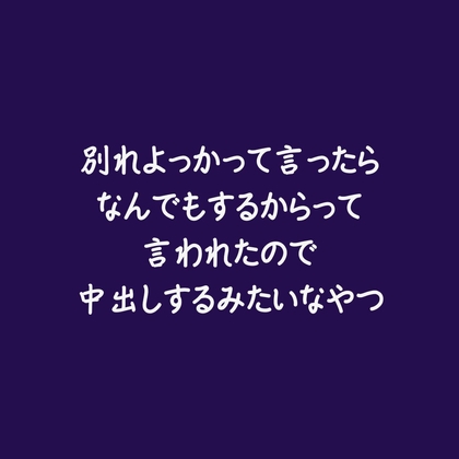 別れよっかって言ったらなんでもするからって言われたので中出しするみたいなやつ