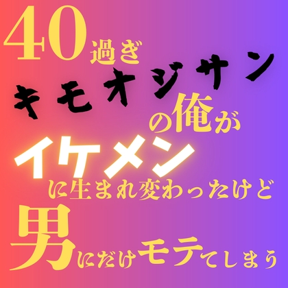 40過ぎキモオジサンの俺がイケメンに生まれ変わったけど、男にだけモテてしまう