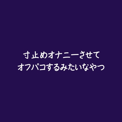 寸止めオナニーさせてオフパコするみたいなやつ