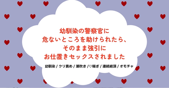 幼馴染の警察官に危ないところを助けられたら、そのまま強引にお仕置きセックスされました