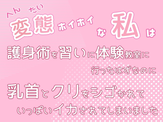 変態ホイホイな私は護身術を習いに体験教室に行ったはずなのに乳首とクリをシゴかれていっぱいイカされてしまいました