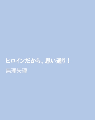 ヒロインだから、思い通り！