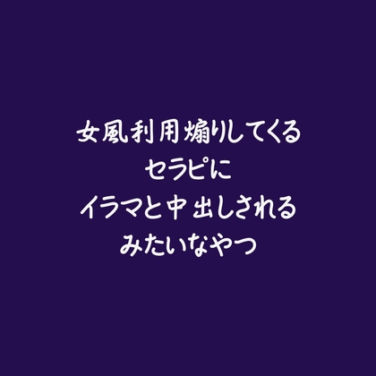 女風利用煽りしてくるセラピにイラマと中出しされるみたいなやつ