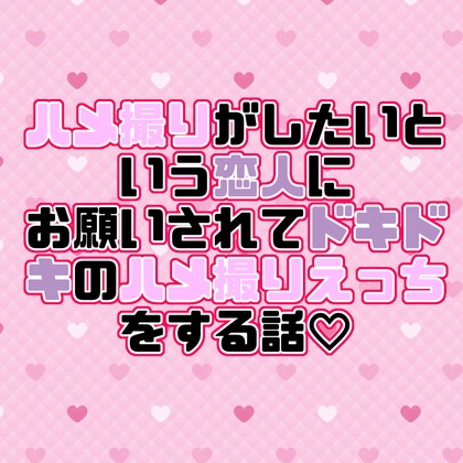 ハメ撮りがしたいという恋人にお願いされてドキドキのハメ撮りえっちをする話♡