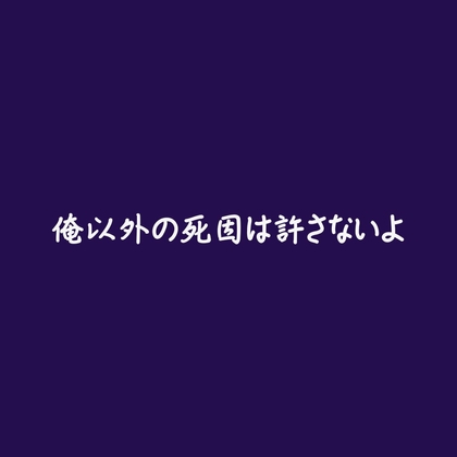 俺以外の死因は許さないよ