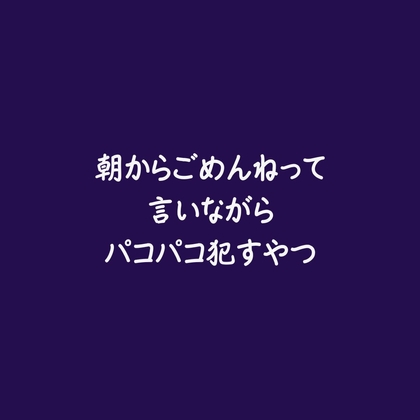朝からごめんねって言いながらパコパコ○すやつ