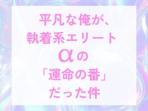 [RJ01489394] (げっか) 
平凡な俺が、執着系エリートαの「運命の番」だった件