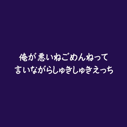 俺が悪いねごめんねって言いながらしゅきしゅきえっち