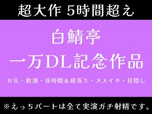 [RJ01515264] (白鯖亭) 
【5時間超え】実演ガチ射精、飲酒、メスイキ、寝落ち。一万DLお祝いで色々やっちゃいました【白鯖亭一万DL記念作品】