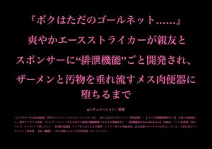 [RJ01515660] (暴虐同盟) 
『ボクはただのゴールネット……』 爽やかエースストライカーが親友とスポンサーに“排泄機能”ごと開発され、ザーメンと汚物を垂れ流すメス肉便器に堕ちるまで