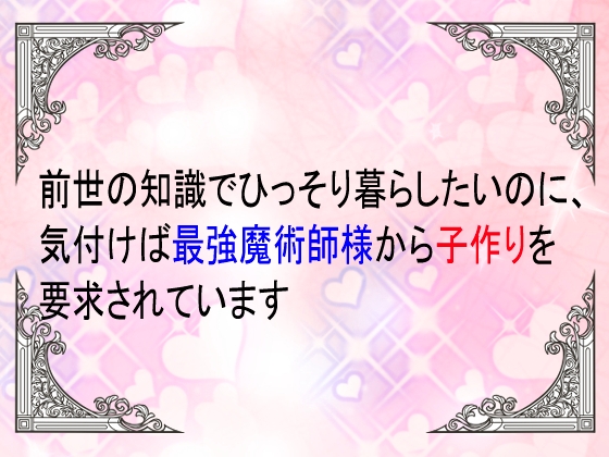 前世の知識でひっそり暮らしたいのに、気づけば最強の魔術師様から子作りを要求されています