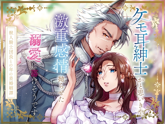 ケモ耳紳士かと思いきや、激重感情拗らせた溺愛に蕩けそうです〜獣人騎士団長との年の差婚姻譚〜