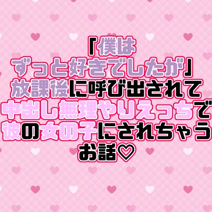 「僕はずっと好きでしたが」放課後に呼び出されて中出し無理やりえっちで彼の女の子にされちゃうお話♡