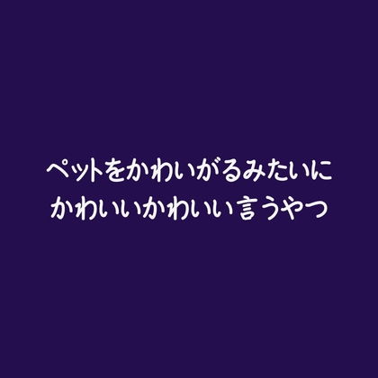 ペットをかわいがるみたいにかわいいかわいい言うやつ