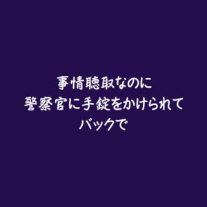 [RJ01527235] (ああ) 
事情聴取なのに警察官に手錠をかけられてバックで